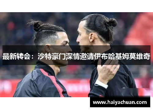 最新转会：沙特豪门深情邀请伊布哈基姆莫维奇