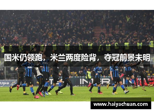 国米仍领跑，米兰两度险背，夺冠前景未明